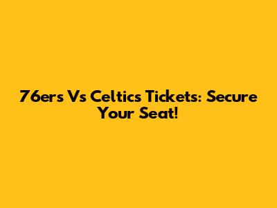 76ers Vs Celtics Tickets: Secure Your Seat!