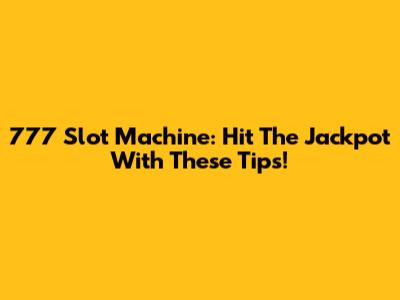 777 Slot Machine: Hit The Jackpot With These Tips!