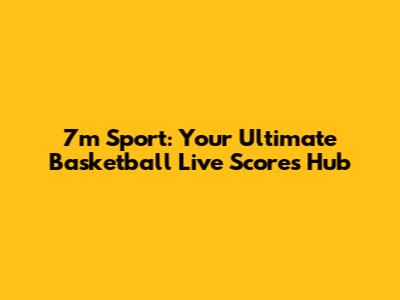 7m Sport: Your Ultimate Basketball Live Scores Hub