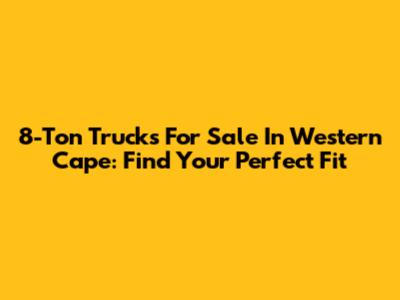 8-Ton Trucks For Sale In Western Cape: Find Your Perfect Fit