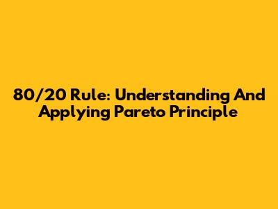 80/20 Rule: Understanding And Applying Pareto Principle