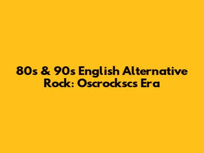 80s & 90s English Alternative Rock: Oscrocksc's Era