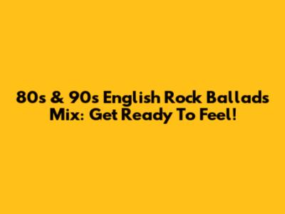 80s & 90s English Rock Ballads Mix: Get Ready To Feel!