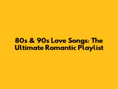 80s & 90s Love Songs: The Ultimate Romantic Playlist