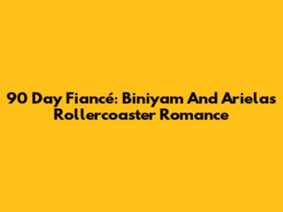 90 Day Fiancé: Biniyam And Ariela's Rollercoaster Romance