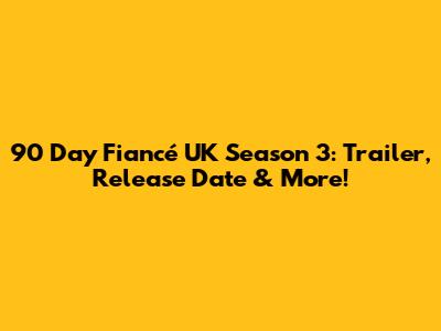 90 Day Fiancé UK Season 3: Trailer, Release Date & More!