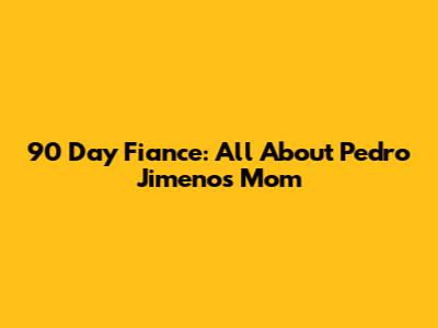 90 Day Fiance: All About Pedro Jimeno's Mom
