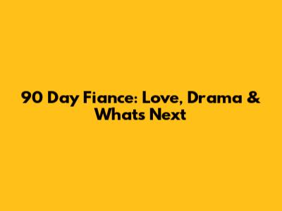 90 Day Fiance: Love, Drama & What's Next