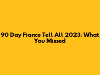 90 Day Fiance Tell All 2023: What You Missed
