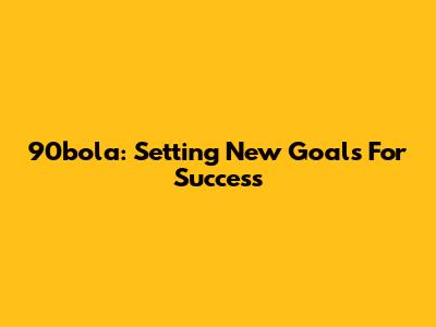 90bola: Setting New Goals For Success