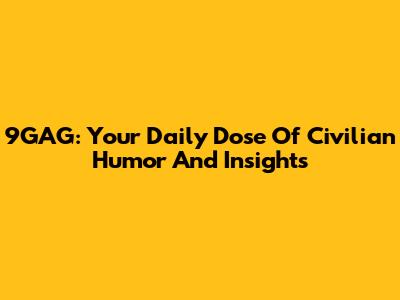 9GAG: Your Daily Dose Of Civilian Humor And Insights