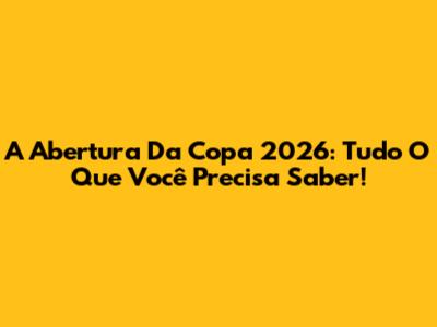 A Abertura Da Copa 2026: Tudo O Que Você Precisa Saber!
