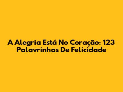 A Alegria Está No Coração: 123 Palavrinhas De Felicidade