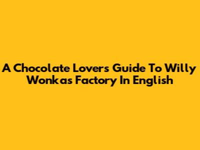 A Chocolate Lover's Guide To Willy Wonka's Factory In English