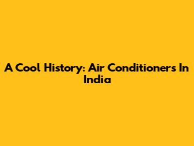 A Cool History: Air Conditioners In India