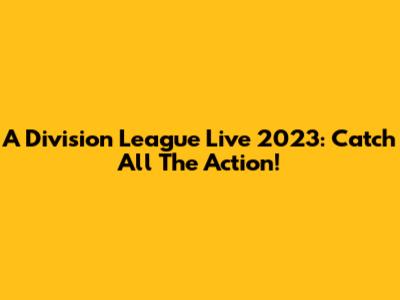 A Division League Live 2023: Catch All The Action!