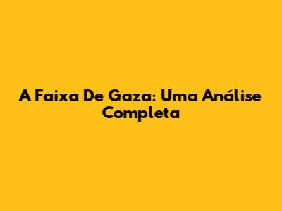 A Faixa De Gaza: Uma Análise Completa