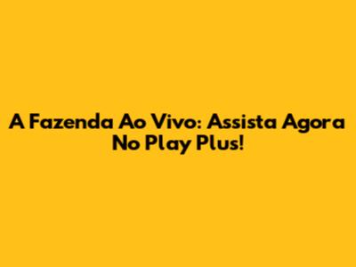 A Fazenda Ao Vivo: Assista Agora No Play Plus!