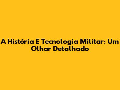 A História E Tecnologia Militar: Um Olhar Detalhado