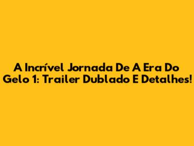 A Incrível Jornada De 'A Era Do Gelo 1': Trailer Dublado E Detalhes!