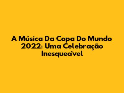 A Música Da Copa Do Mundo 2022: Uma Celebração Inesquecível