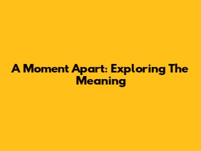 A Moment Apart: Exploring The Meaning