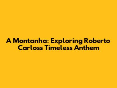 A Montanha: Exploring Roberto Carlos's Timeless Anthem