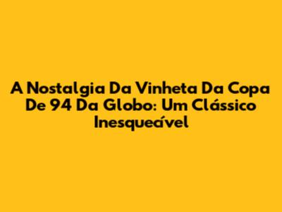 A Nostalgia Da Vinheta Da Copa De 94 Da Globo: Um Clássico Inesquecível