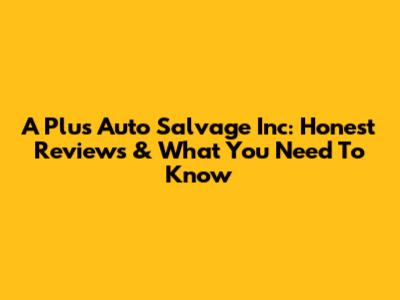 A Plus Auto Salvage Inc: Honest Reviews & What You Need To Know