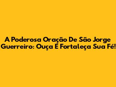 A Poderosa Oração De São Jorge Guerreiro: Ouça E Fortaleça Sua Fé!