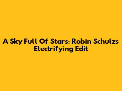 A Sky Full Of Stars: Robin Schulz's Electrifying Edit