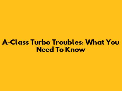 A-Class Turbo Troubles: What You Need To Know