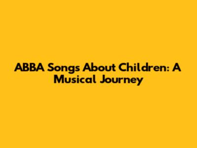 ABBA Songs About Children: A Musical Journey