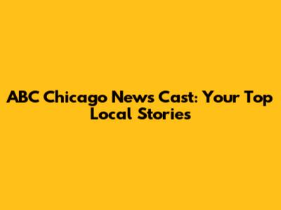 ABC Chicago News Cast: Your Top Local Stories
