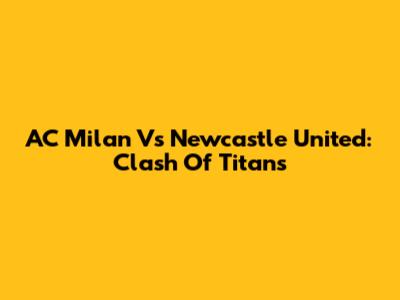 AC Milan Vs Newcastle United: Clash Of Titans