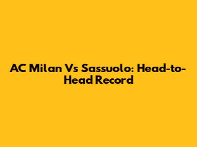 AC Milan Vs Sassuolo: Head-to-Head Record