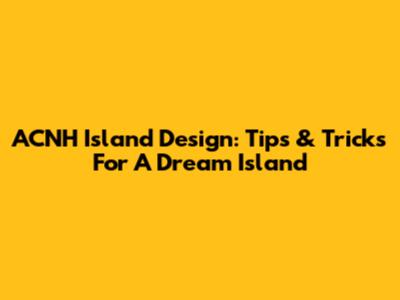 ACNH Island Design: Tips & Tricks For A Dream Island
