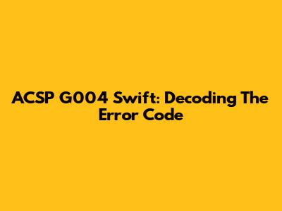ACSP G004 Swift: Decoding The Error Code