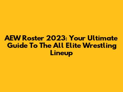 AEW Roster 2023: Your Ultimate Guide To The All Elite Wrestling Lineup