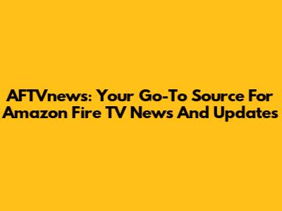 AFTVnews: Your Go-To Source For Amazon Fire TV News And Updates