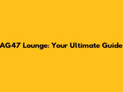 AG47 Lounge: Your Ultimate Guide