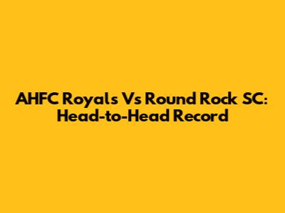 AHFC Royals Vs Round Rock SC: Head-to-Head Record