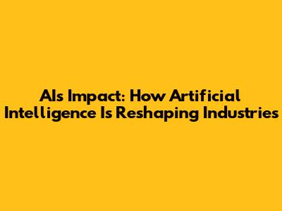 AI's Impact: How Artificial Intelligence Is Reshaping Industries