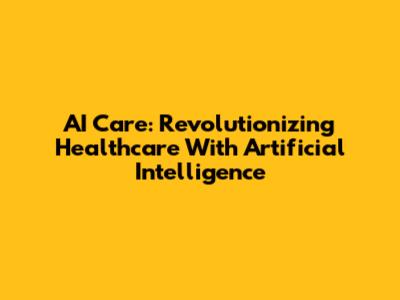 AI Care: Revolutionizing Healthcare With Artificial Intelligence