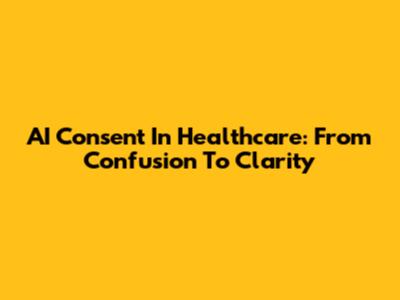 AI Consent In Healthcare: From Confusion To Clarity