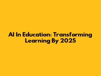 AI In Education: Transforming Learning By 2025
