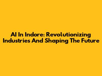 AI In Indore: Revolutionizing Industries And Shaping The Future