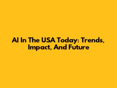 AI In The USA Today: Trends, Impact, And Future