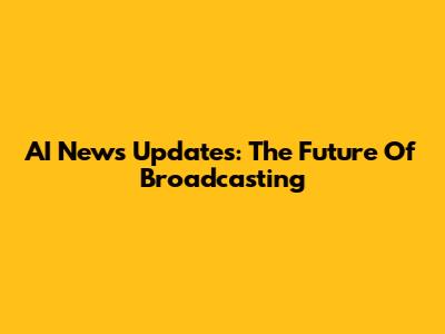 AI News Updates: The Future Of Broadcasting