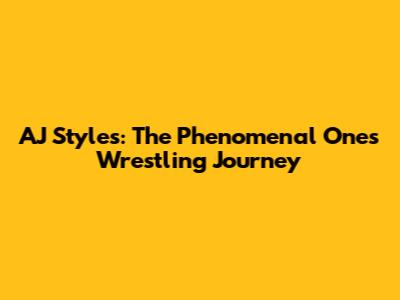 AJ Styles: The Phenomenal One's Wrestling Journey